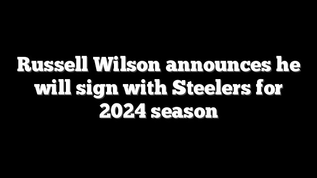 Russell Wilson announces he will sign with Steelers for 2024 season
