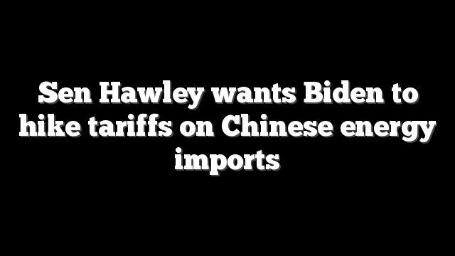 Sen Hawley wants Biden to hike tariffs on Chinese energy imports