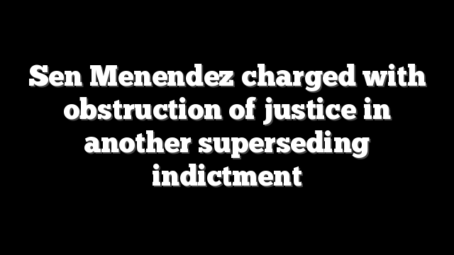 Sen Menendez charged with obstruction of justice in another superseding indictment