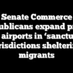 Senate Commerce Republicans expand probe into airports in ‘sanctuary’ jurisdictions sheltering migrants