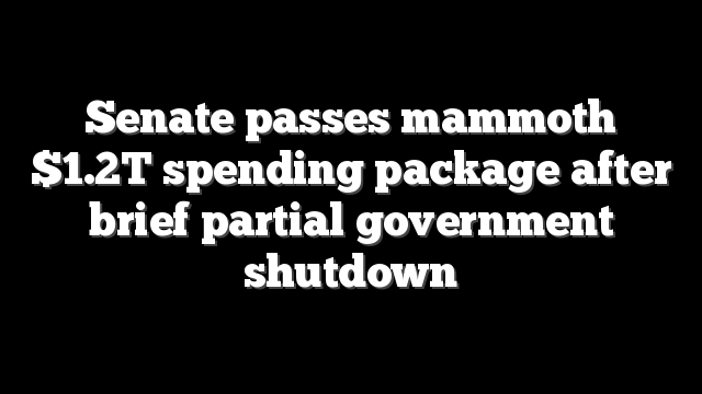 Senate passes mammoth $1.2T spending package after brief partial government shutdown