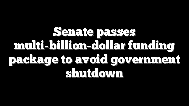 Senate passes multi-billion-dollar funding package to avoid government shutdown