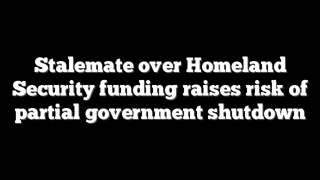Stalemate over Homeland Security funding raises risk of partial government shutdown