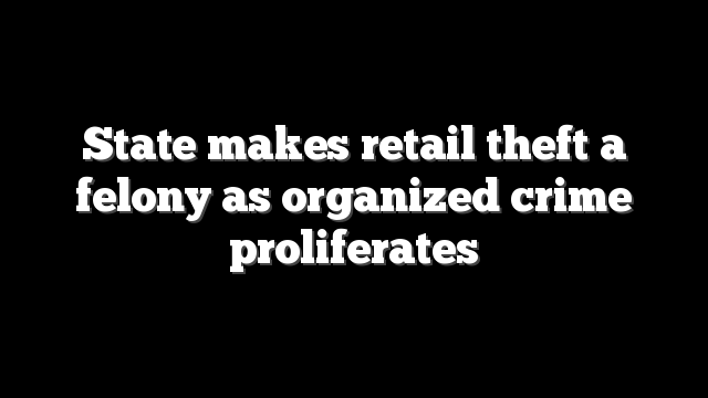 State makes retail theft a felony as organized crime proliferates