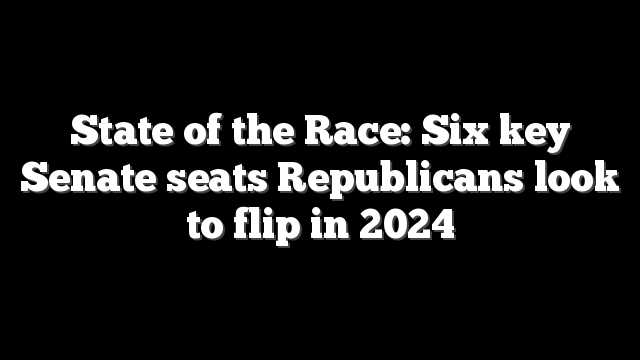 State of the Race: Six key Senate seats Republicans look to flip in 2024