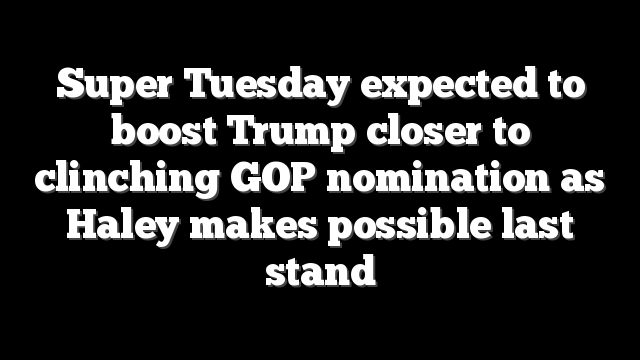 Super Tuesday expected to boost Trump closer to clinching GOP nomination as Haley makes possible last stand