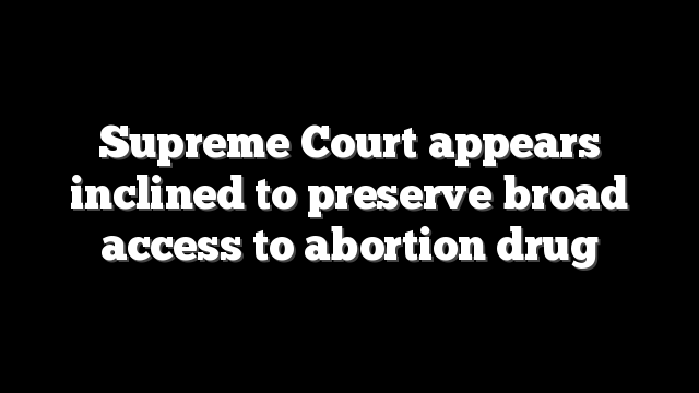 Supreme Court appears inclined to preserve broad access to abortion drug