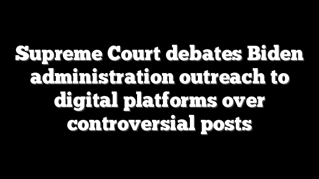 Supreme Court debates Biden administration outreach to digital platforms over controversial posts