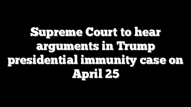 Supreme Court to hear arguments in Trump presidential immunity case on April 25