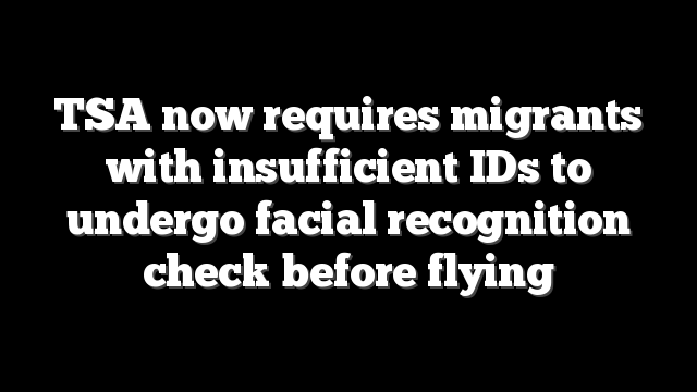 TSA now requires migrants with insufficient IDs to undergo facial recognition check before flying