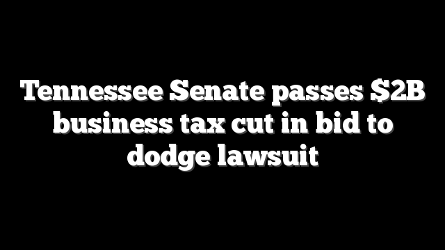 Tennessee Senate passes $2B business tax cut in bid to dodge lawsuit