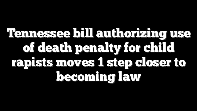Tennessee bill authorizing use of death penalty for child rapists moves 1 step closer to becoming law