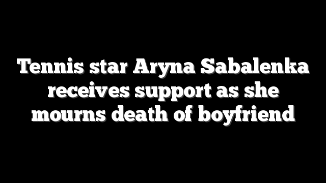 Tennis star Aryna Sabalenka receives support as she mourns death of boyfriend