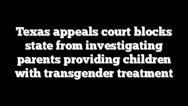Texas appeals court blocks state from investigating parents providing children with transgender treatment