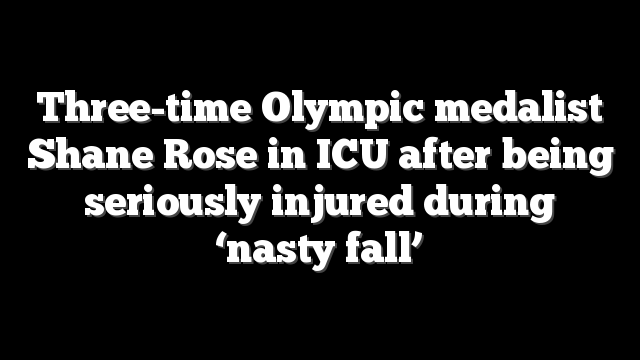 Three-time Olympic medalist Shane Rose in ICU after being seriously injured during ‘nasty fall’