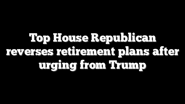 Top House Republican reverses retirement plans after urging from Trump