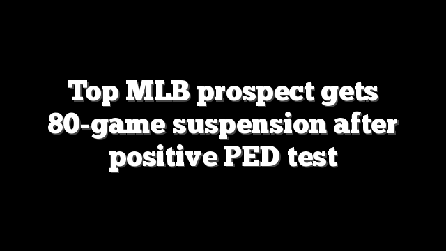 Top MLB prospect gets 80-game suspension after positive PED test