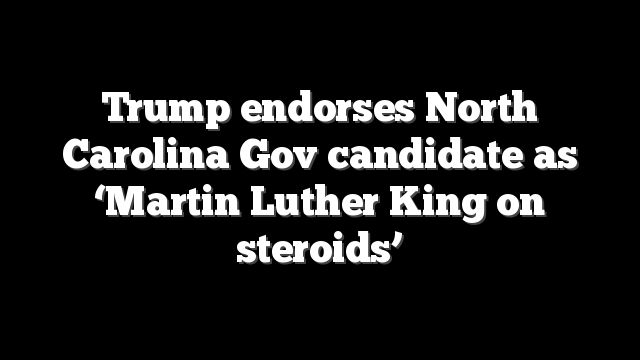 Trump endorses North Carolina Gov candidate as ‘Martin Luther King on steroids’