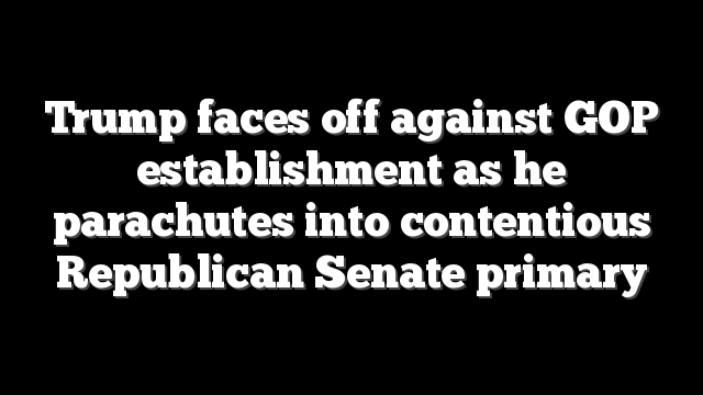 Trump faces off against GOP establishment as he parachutes into contentious Republican Senate primary