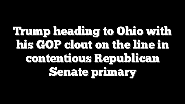 Trump heading to Ohio with his GOP clout on the line in contentious Republican Senate primary