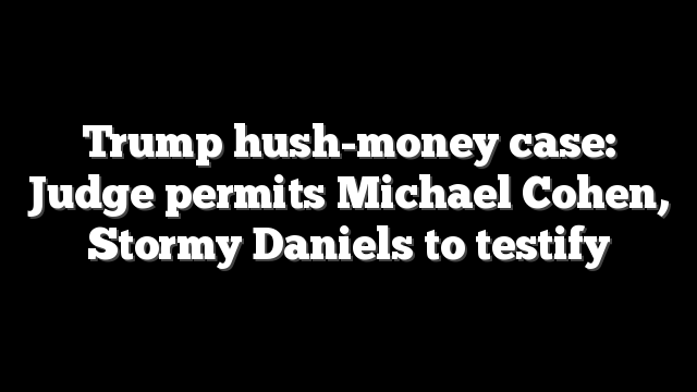 Trump hush-money case: Judge permits Michael Cohen, Stormy Daniels to testify