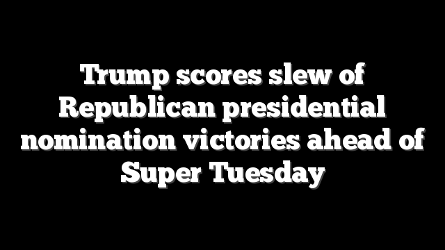 Trump scores slew of Republican presidential nomination victories ahead of Super Tuesday