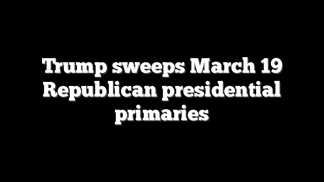 Trump sweeps March 19 Republican presidential primaries