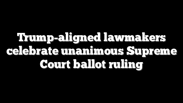 Trump-aligned lawmakers celebrate unanimous Supreme Court ballot ruling
