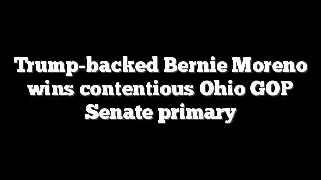 Trump-backed Bernie Moreno wins contentious Ohio GOP Senate primary
