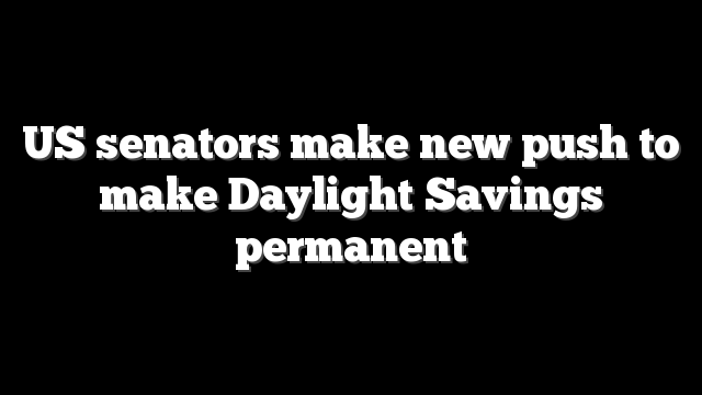 US senators make new push to make Daylight Savings permanent