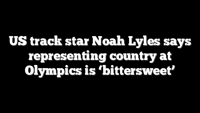 US track star Noah Lyles says representing country at Olympics is ‘bittersweet’