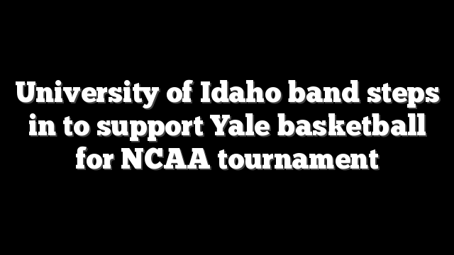 University of Idaho band steps in to support Yale basketball for NCAA tournament
