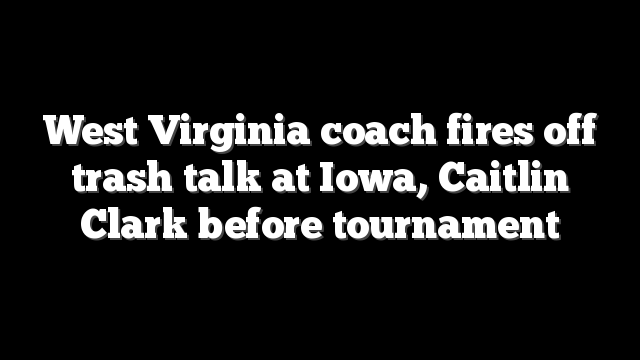 West Virginia coach fires off trash talk at Iowa, Caitlin Clark before tournament