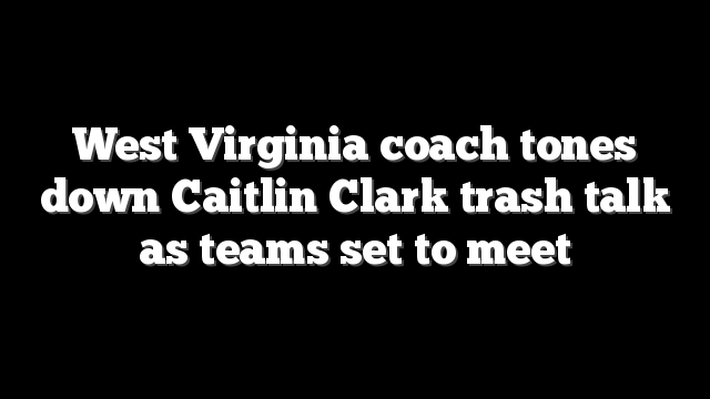 West Virginia coach tones down Caitlin Clark trash talk as teams set to meet
