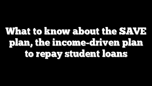 What to know about the SAVE plan, the income-driven plan to repay student loans