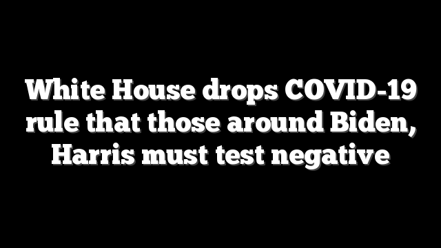 White House drops COVID-19 rule that those around Biden, Harris must test negative