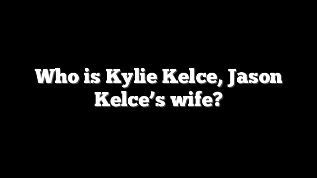 Who is Kylie Kelce, Jason Kelce’s wife?