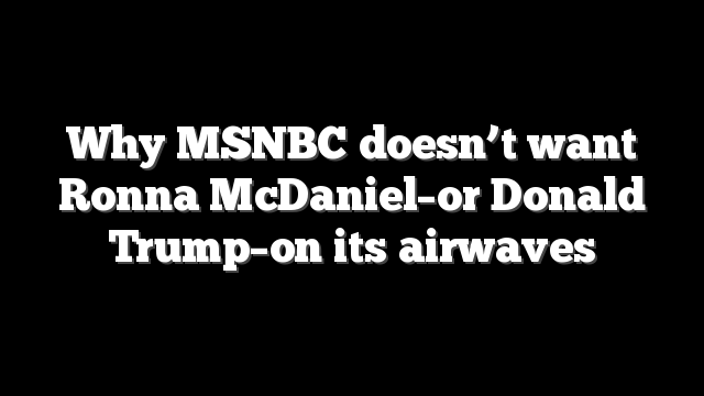 Why MSNBC doesn’t want Ronna McDaniel–or Donald Trump–on its airwaves