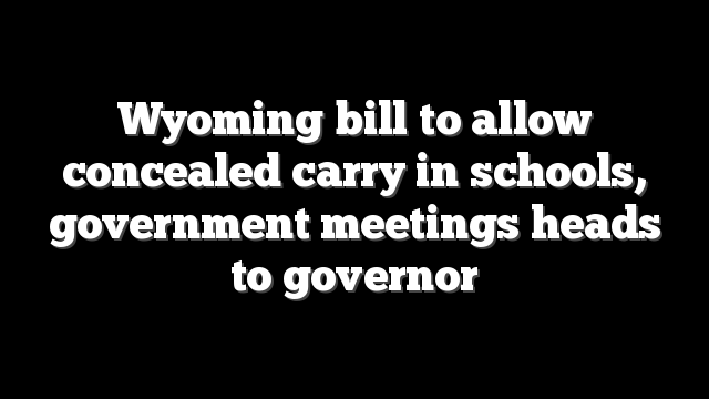 Wyoming bill to allow concealed carry in schools, government meetings heads to governor