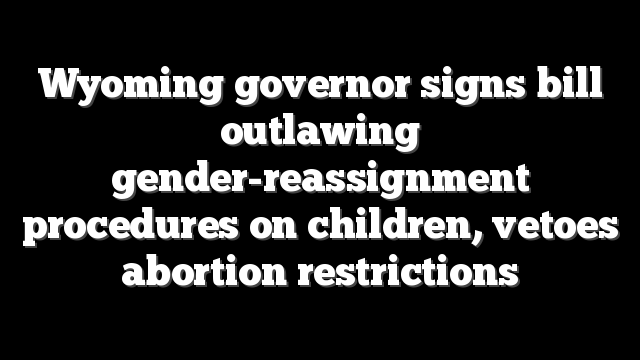 Wyoming governor signs bill outlawing gender-reassignment procedures on children, vetoes abortion restrictions