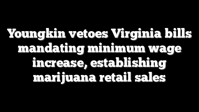 Youngkin vetoes Virginia bills mandating minimum wage increase, establishing marijuana retail sales