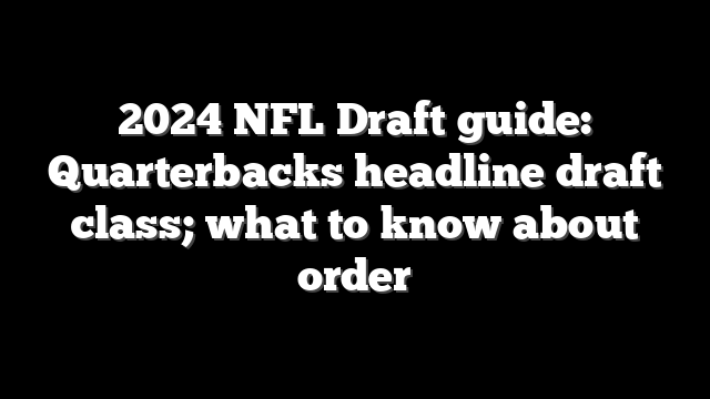 2024 NFL Draft guide: Quarterbacks headline draft class; what to know about order