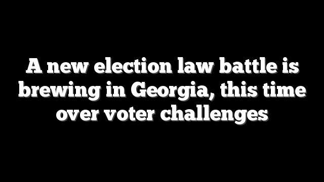A new election law battle is brewing in Georgia, this time over voter challenges