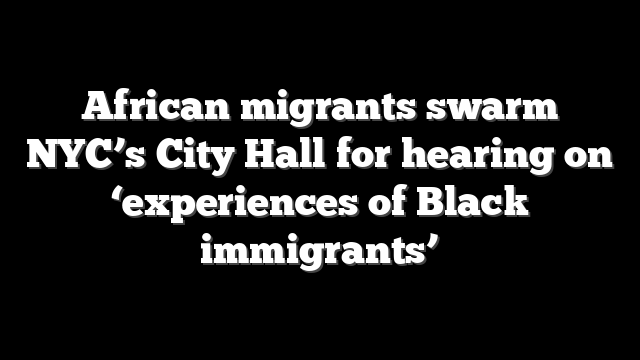 African migrants swarm NYC’s City Hall for hearing on ‘experiences of Black immigrants’