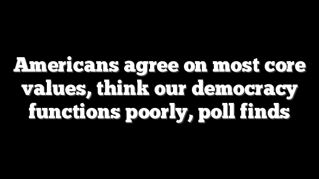 Americans agree on most core values, think our democracy functions poorly, poll finds