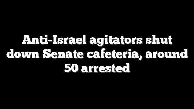 Anti-Israel agitators shut down Senate cafeteria, around 50 arrested