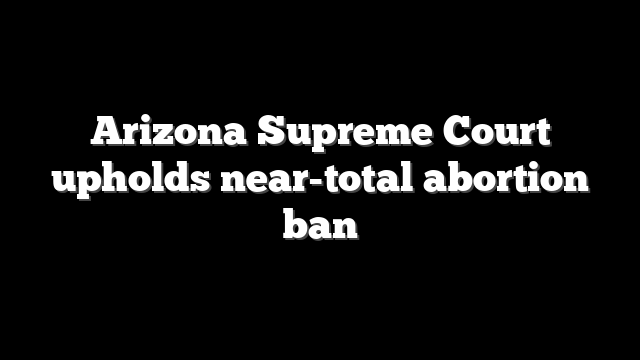 Arizona Supreme Court upholds near-total abortion ban