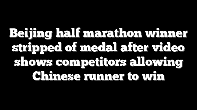 Beijing half marathon winner stripped of medal after video shows competitors allowing Chinese runner to win