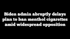 Biden admin abruptly delays plan to ban menthol cigarettes amid widespread opposition