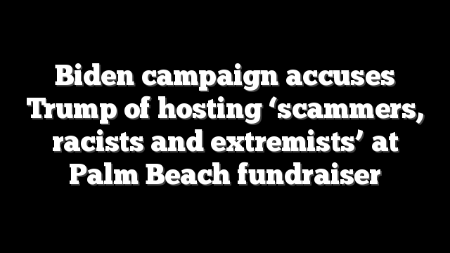 Biden campaign accuses Trump of hosting ‘scammers, racists and extremists’ at Palm Beach fundraiser